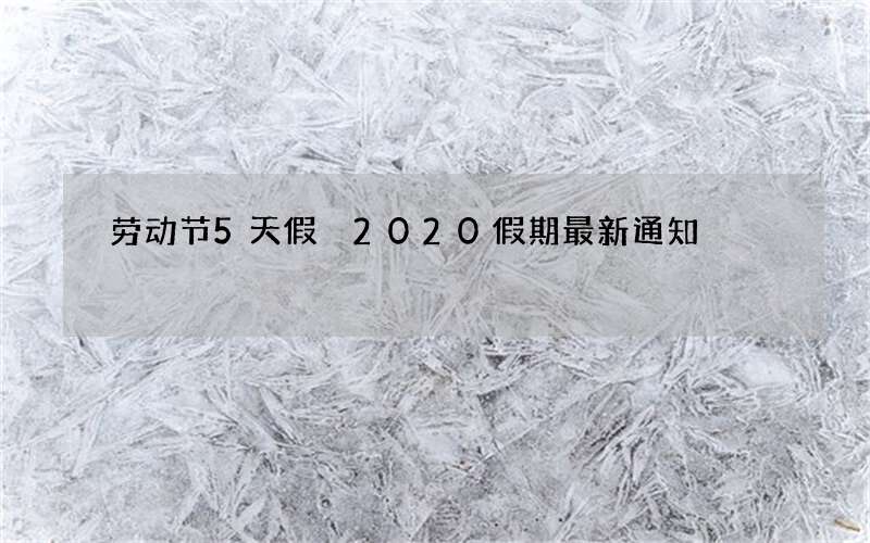 劳动节5天假 2020假期最新通知